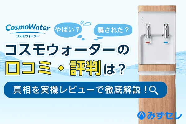 コスモウォーターの口コミ・評判は？やばい・だまされたと言われる真相を実機レビューで徹底解説