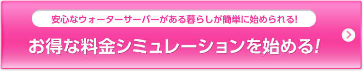 安心なウォーターサーバーがある暮らしが簡単に始められる! お得な料金シミュレーションを始める!